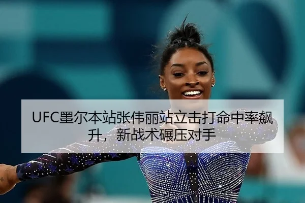 UFC墨尔本站张伟丽站立击打命中率飙升，新战术碾压对手